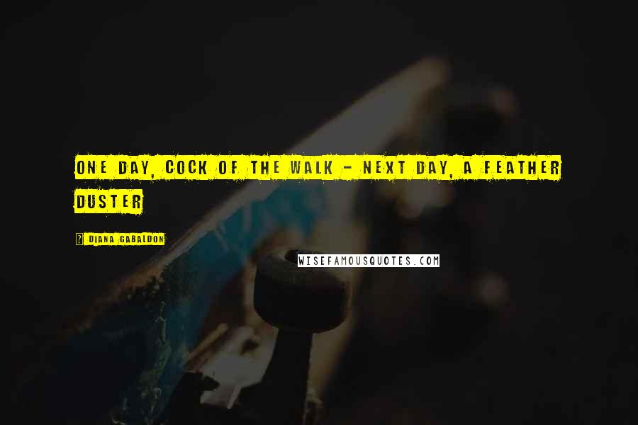 Diana Gabaldon Quotes: ONE DAY, COCK OF THE WALK - NEXT DAY, A FEATHER DUSTER