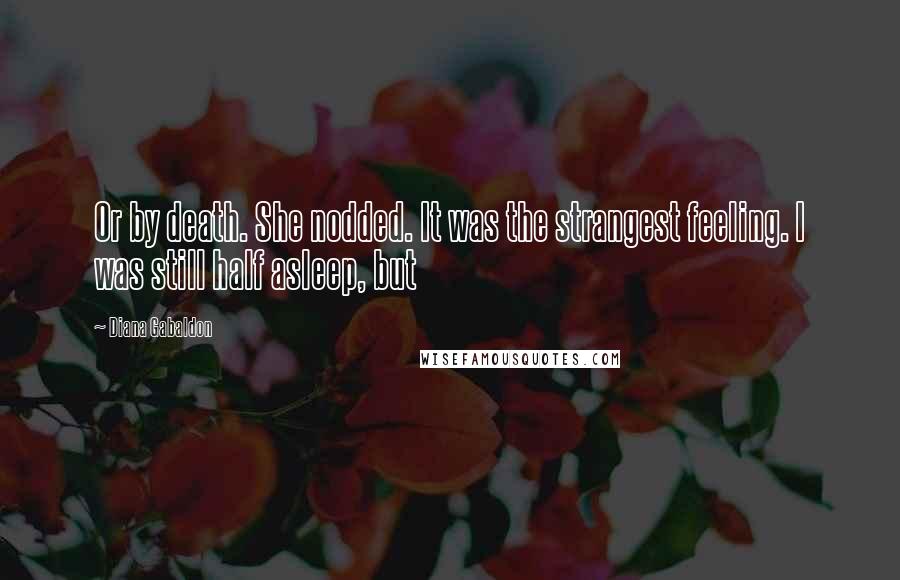 Diana Gabaldon Quotes: Or by death. She nodded. It was the strangest feeling. I was still half asleep, but