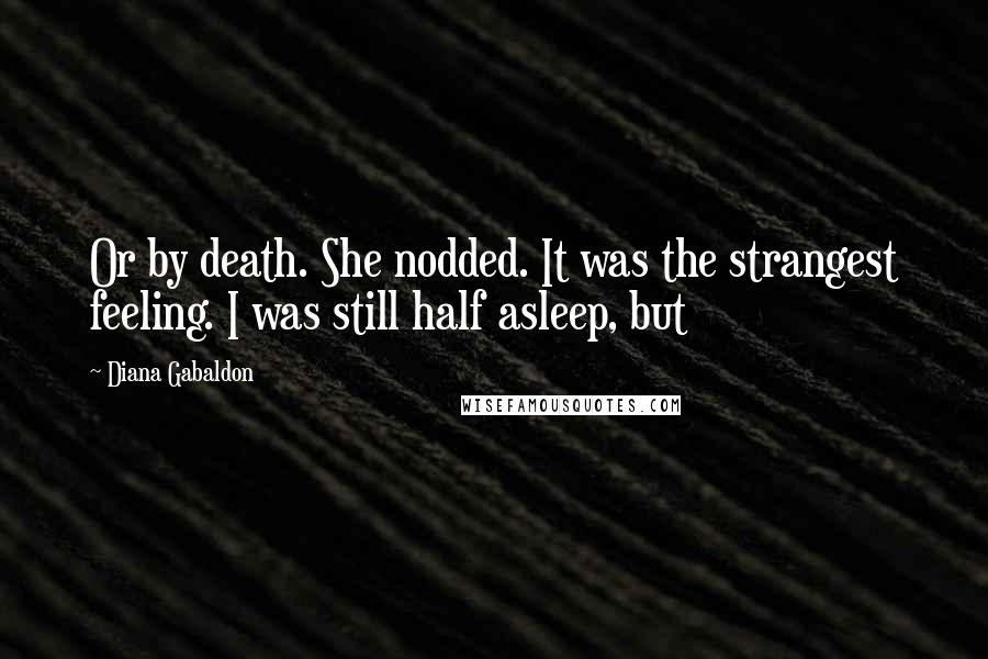 Diana Gabaldon Quotes: Or by death. She nodded. It was the strangest feeling. I was still half asleep, but