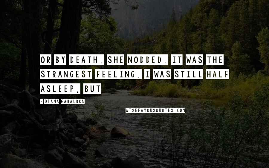 Diana Gabaldon Quotes: Or by death. She nodded. It was the strangest feeling. I was still half asleep, but