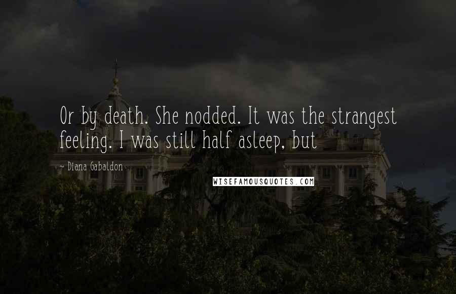 Diana Gabaldon Quotes: Or by death. She nodded. It was the strangest feeling. I was still half asleep, but