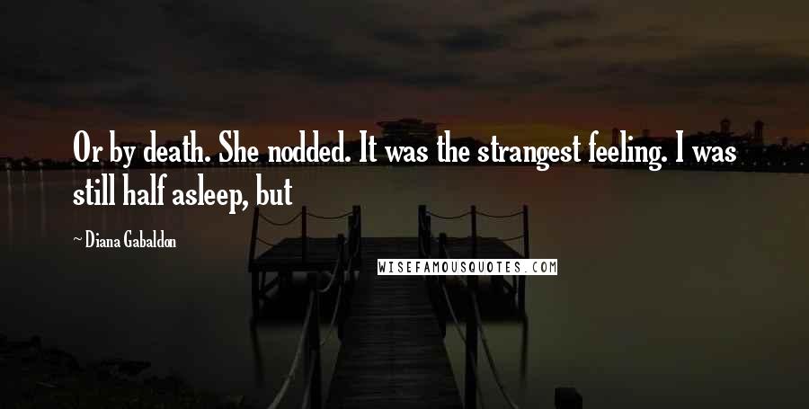 Diana Gabaldon Quotes: Or by death. She nodded. It was the strangest feeling. I was still half asleep, but