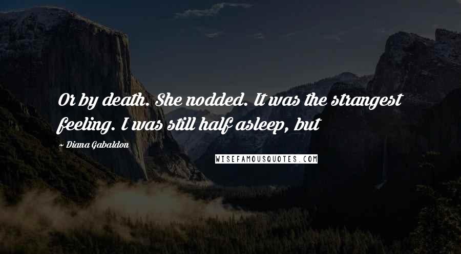 Diana Gabaldon Quotes: Or by death. She nodded. It was the strangest feeling. I was still half asleep, but