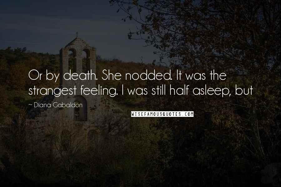 Diana Gabaldon Quotes: Or by death. She nodded. It was the strangest feeling. I was still half asleep, but