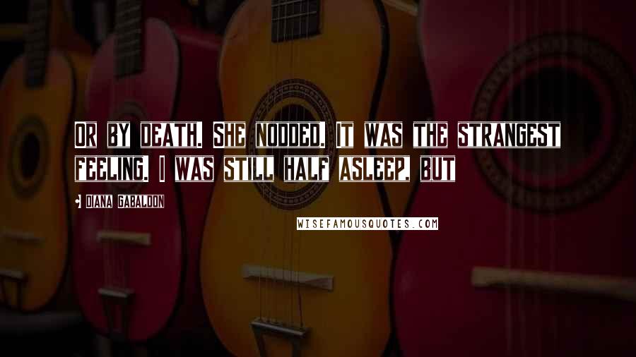 Diana Gabaldon Quotes: Or by death. She nodded. It was the strangest feeling. I was still half asleep, but