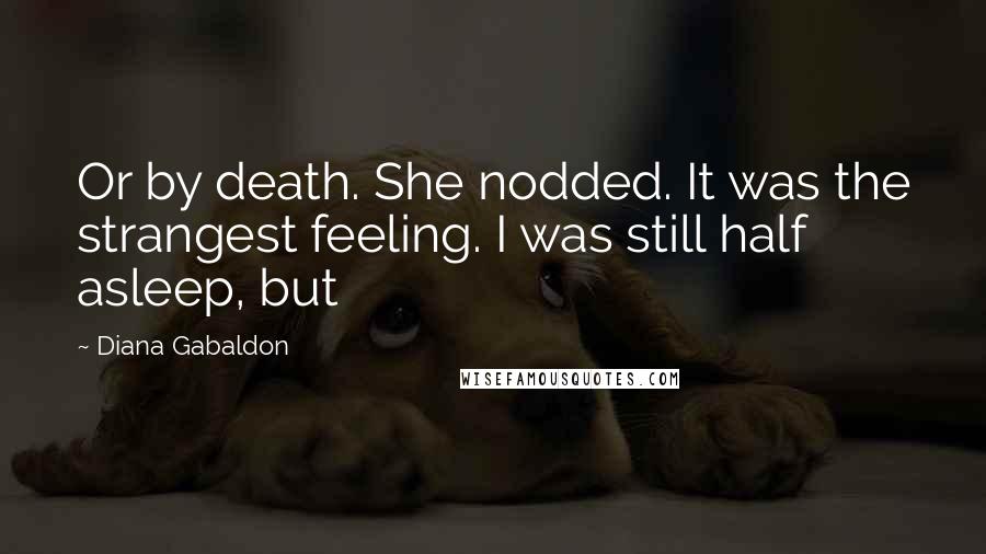 Diana Gabaldon Quotes: Or by death. She nodded. It was the strangest feeling. I was still half asleep, but