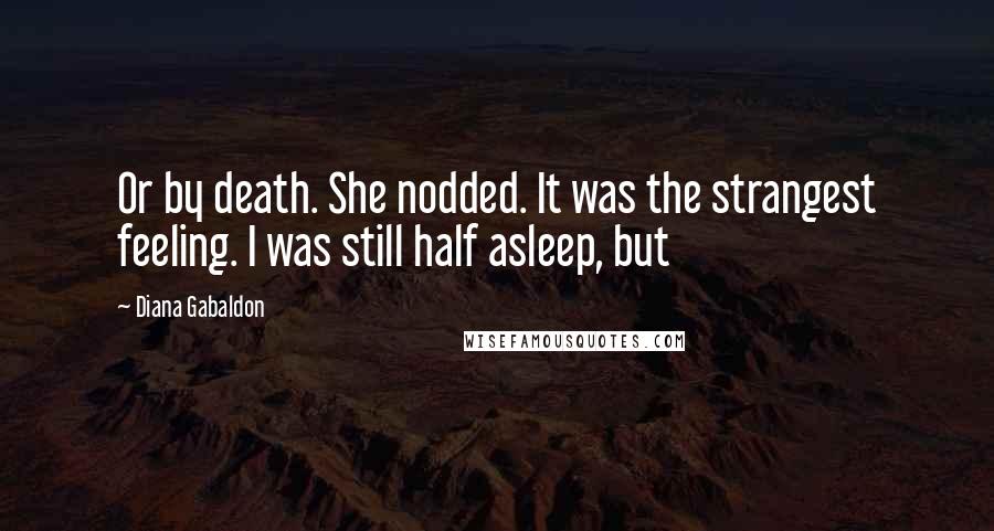 Diana Gabaldon Quotes: Or by death. She nodded. It was the strangest feeling. I was still half asleep, but