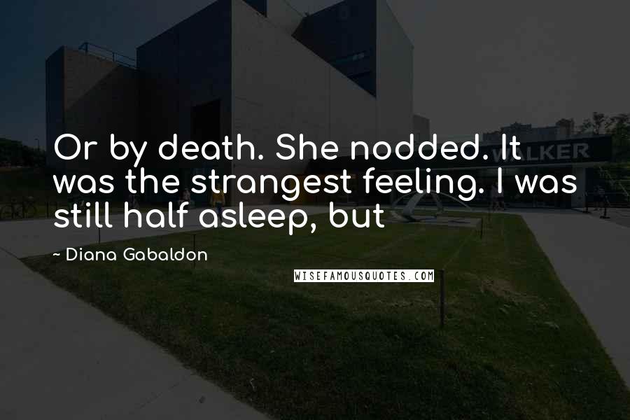 Diana Gabaldon Quotes: Or by death. She nodded. It was the strangest feeling. I was still half asleep, but