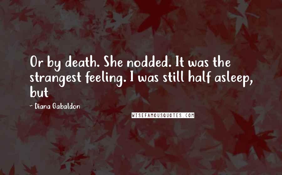 Diana Gabaldon Quotes: Or by death. She nodded. It was the strangest feeling. I was still half asleep, but