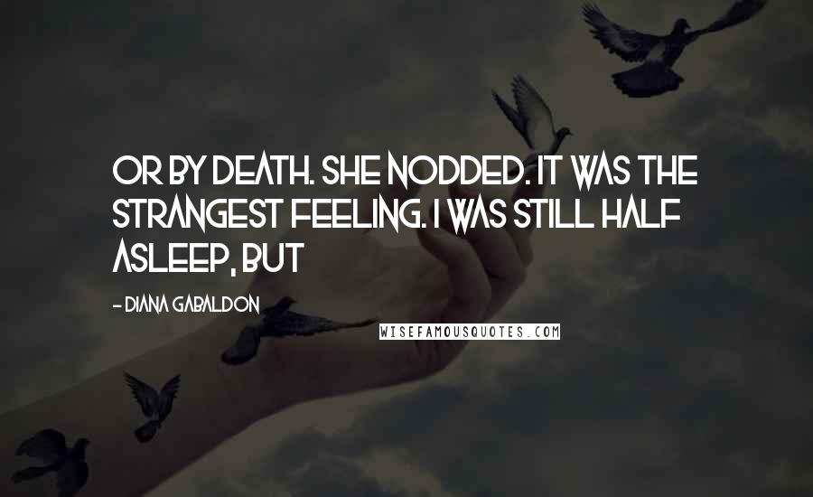 Diana Gabaldon Quotes: Or by death. She nodded. It was the strangest feeling. I was still half asleep, but