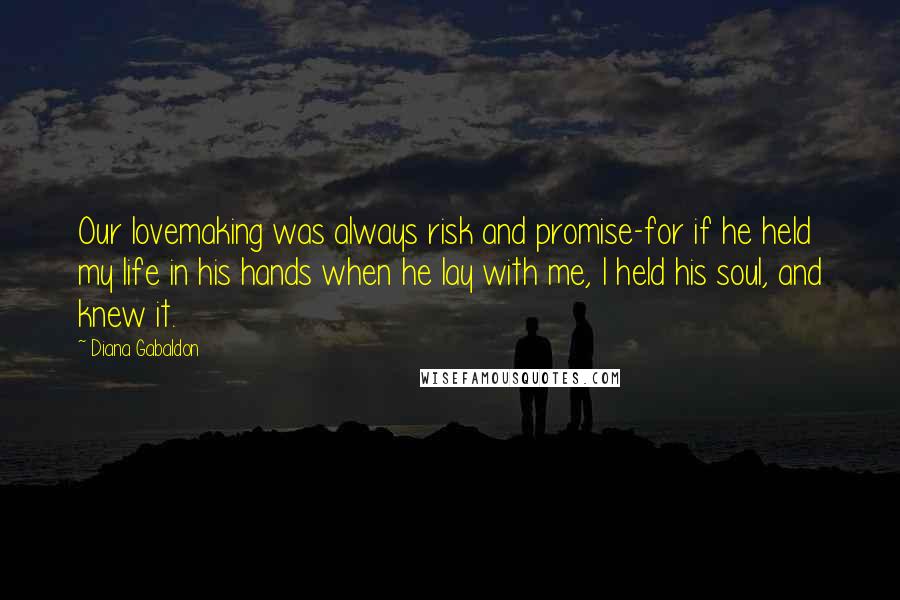 Diana Gabaldon Quotes: Our lovemaking was always risk and promise-for if he held my life in his hands when he lay with me, I held his soul, and knew it.