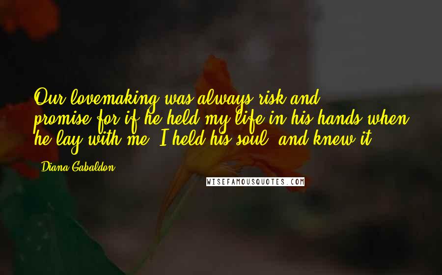 Diana Gabaldon Quotes: Our lovemaking was always risk and promise-for if he held my life in his hands when he lay with me, I held his soul, and knew it.