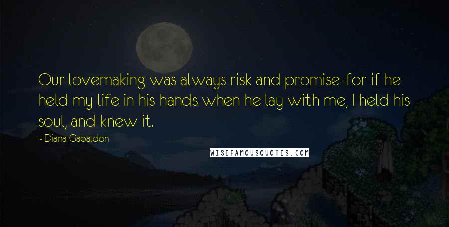 Diana Gabaldon Quotes: Our lovemaking was always risk and promise-for if he held my life in his hands when he lay with me, I held his soul, and knew it.