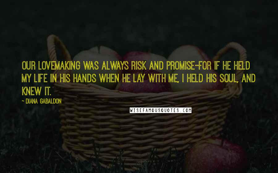 Diana Gabaldon Quotes: Our lovemaking was always risk and promise-for if he held my life in his hands when he lay with me, I held his soul, and knew it.