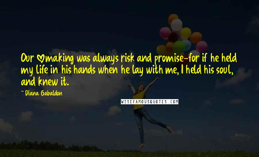 Diana Gabaldon Quotes: Our lovemaking was always risk and promise-for if he held my life in his hands when he lay with me, I held his soul, and knew it.