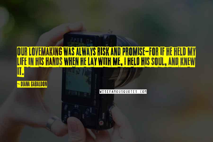 Diana Gabaldon Quotes: Our lovemaking was always risk and promise-for if he held my life in his hands when he lay with me, I held his soul, and knew it.