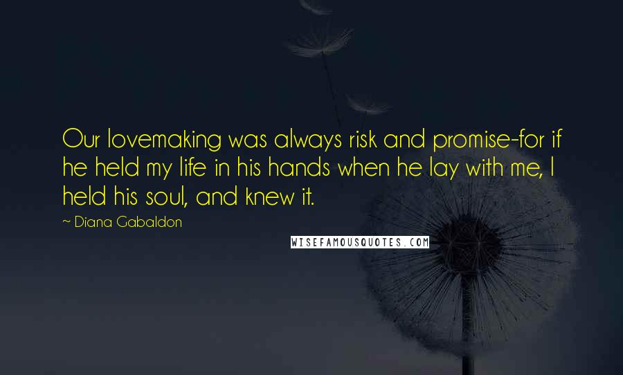 Diana Gabaldon Quotes: Our lovemaking was always risk and promise-for if he held my life in his hands when he lay with me, I held his soul, and knew it.