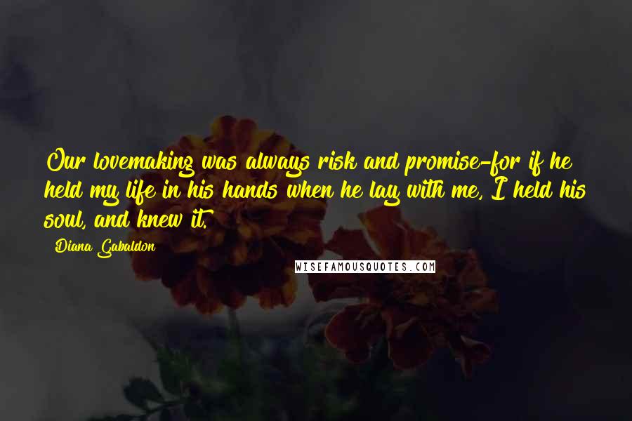 Diana Gabaldon Quotes: Our lovemaking was always risk and promise-for if he held my life in his hands when he lay with me, I held his soul, and knew it.