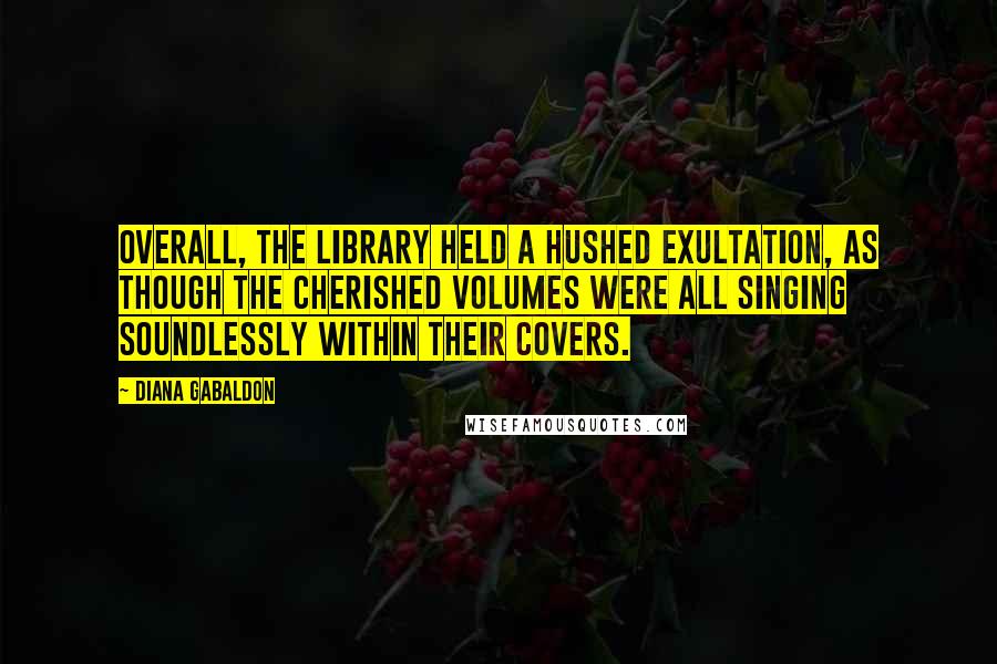 Diana Gabaldon Quotes: Overall, the library held a hushed exultation, as though the cherished volumes were all singing soundlessly within their covers.