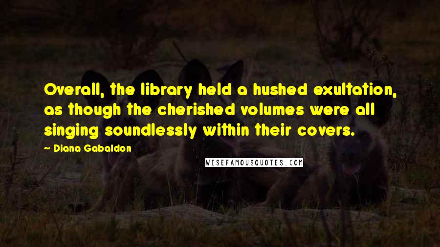 Diana Gabaldon Quotes: Overall, the library held a hushed exultation, as though the cherished volumes were all singing soundlessly within their covers.