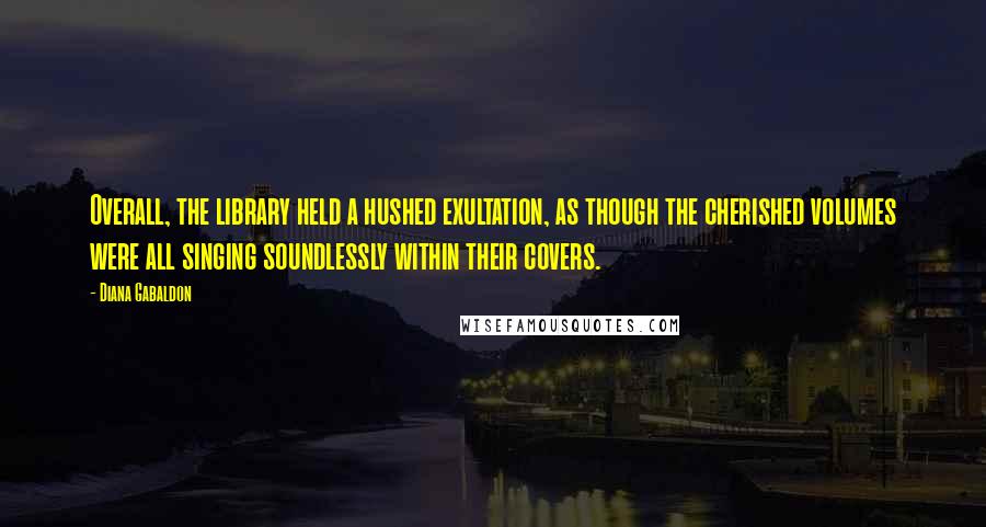 Diana Gabaldon Quotes: Overall, the library held a hushed exultation, as though the cherished volumes were all singing soundlessly within their covers.