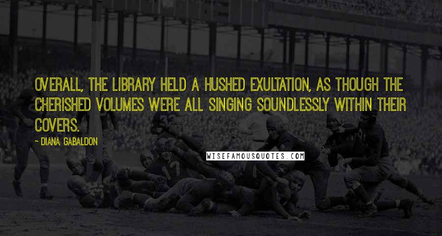 Diana Gabaldon Quotes: Overall, the library held a hushed exultation, as though the cherished volumes were all singing soundlessly within their covers.