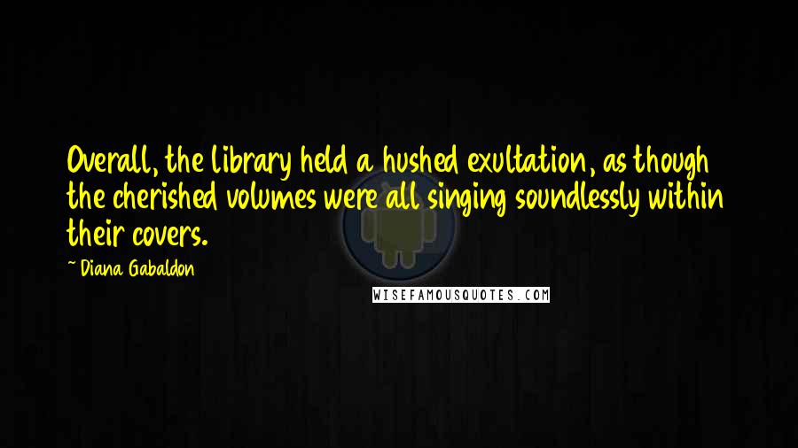 Diana Gabaldon Quotes: Overall, the library held a hushed exultation, as though the cherished volumes were all singing soundlessly within their covers.