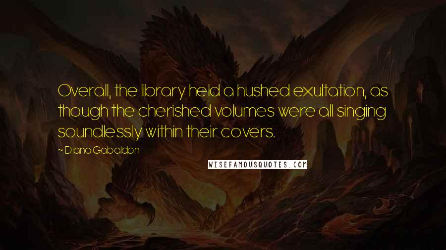 Diana Gabaldon Quotes: Overall, the library held a hushed exultation, as though the cherished volumes were all singing soundlessly within their covers.