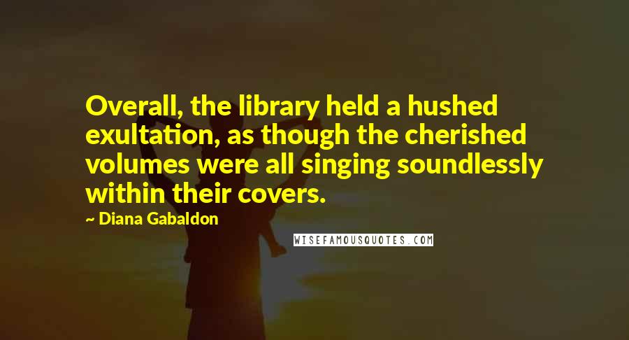 Diana Gabaldon Quotes: Overall, the library held a hushed exultation, as though the cherished volumes were all singing soundlessly within their covers.