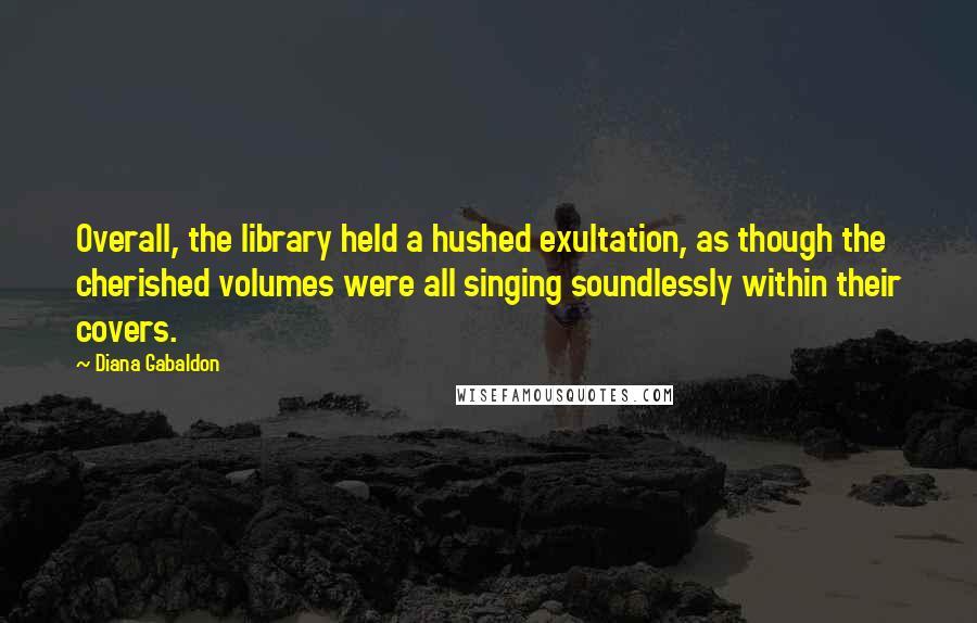 Diana Gabaldon Quotes: Overall, the library held a hushed exultation, as though the cherished volumes were all singing soundlessly within their covers.