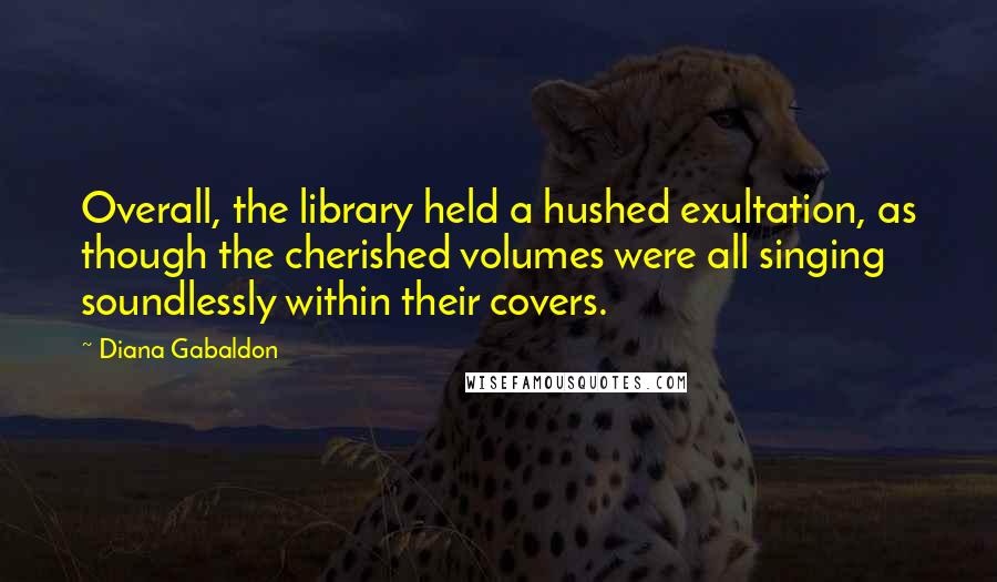 Diana Gabaldon Quotes: Overall, the library held a hushed exultation, as though the cherished volumes were all singing soundlessly within their covers.