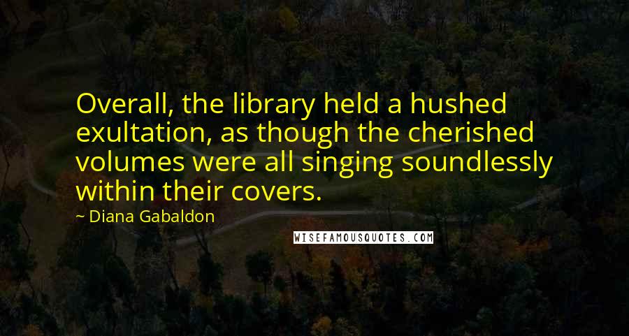 Diana Gabaldon Quotes: Overall, the library held a hushed exultation, as though the cherished volumes were all singing soundlessly within their covers.