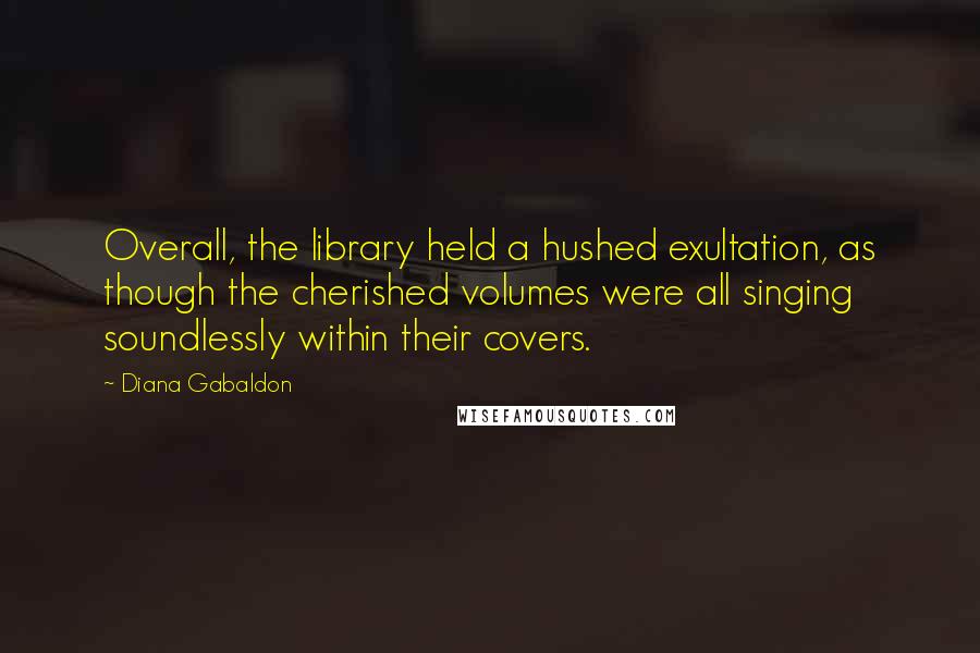 Diana Gabaldon Quotes: Overall, the library held a hushed exultation, as though the cherished volumes were all singing soundlessly within their covers.