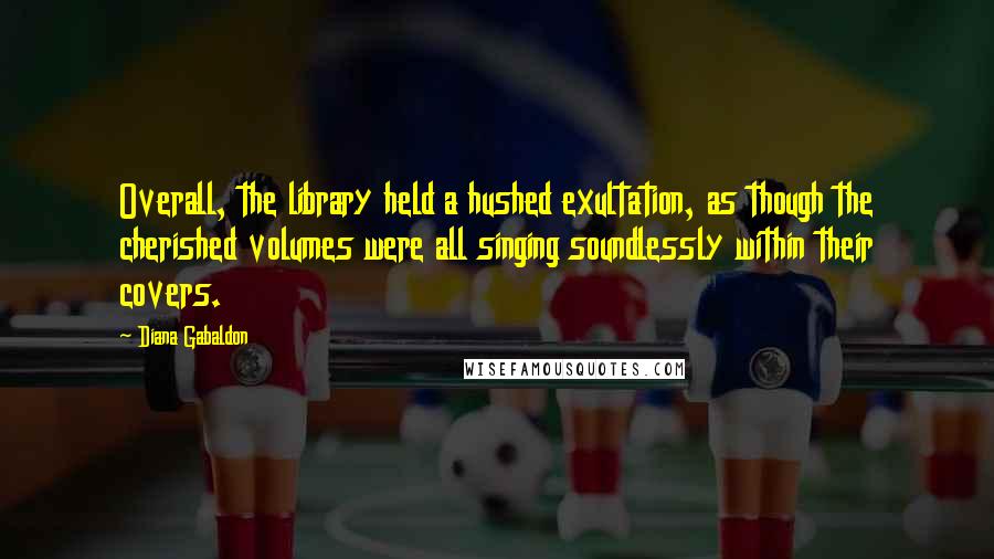 Diana Gabaldon Quotes: Overall, the library held a hushed exultation, as though the cherished volumes were all singing soundlessly within their covers.