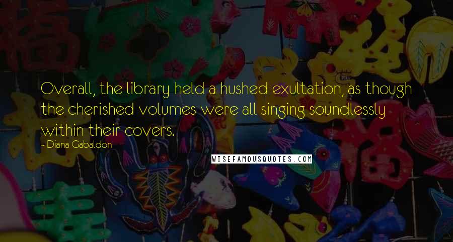 Diana Gabaldon Quotes: Overall, the library held a hushed exultation, as though the cherished volumes were all singing soundlessly within their covers.