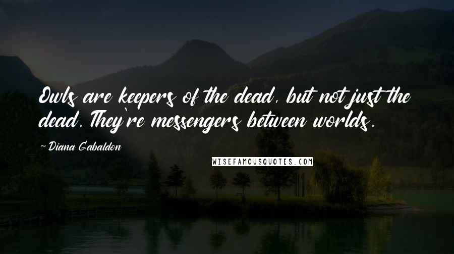 Diana Gabaldon Quotes: Owls are keepers of the dead, but not just the dead. They're messengers between worlds.