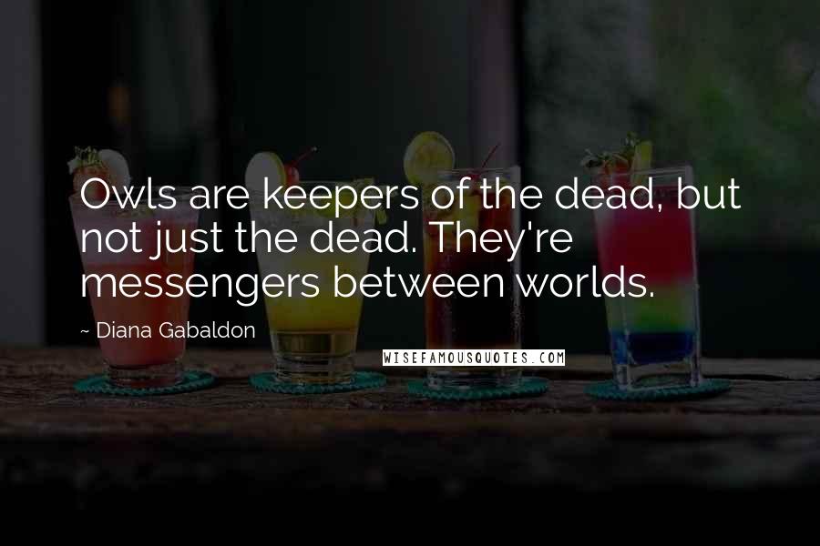 Diana Gabaldon Quotes: Owls are keepers of the dead, but not just the dead. They're messengers between worlds.