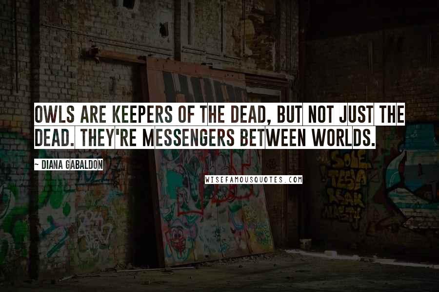 Diana Gabaldon Quotes: Owls are keepers of the dead, but not just the dead. They're messengers between worlds.