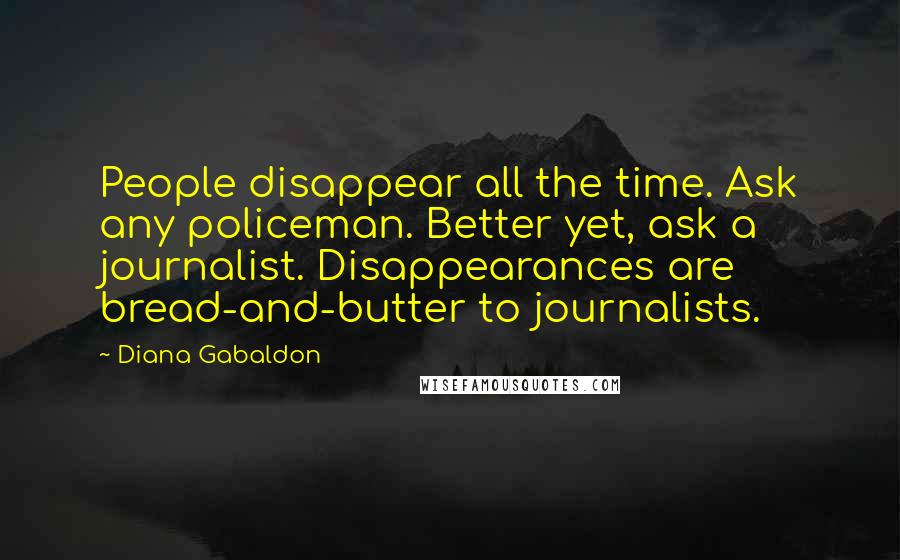 Diana Gabaldon Quotes: People disappear all the time. Ask any policeman. Better yet, ask a journalist. Disappearances are bread-and-butter to journalists.