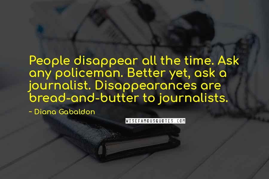 Diana Gabaldon Quotes: People disappear all the time. Ask any policeman. Better yet, ask a journalist. Disappearances are bread-and-butter to journalists.