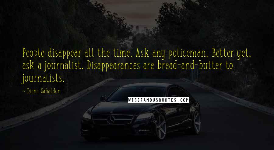 Diana Gabaldon Quotes: People disappear all the time. Ask any policeman. Better yet, ask a journalist. Disappearances are bread-and-butter to journalists.