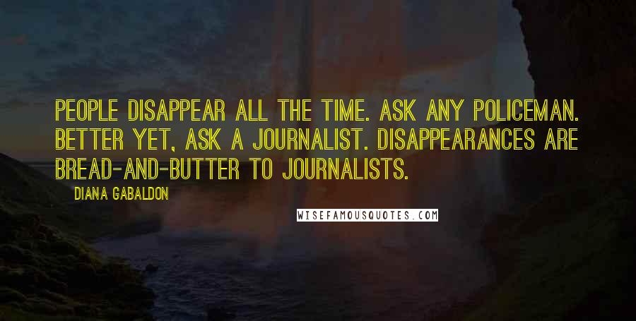 Diana Gabaldon Quotes: People disappear all the time. Ask any policeman. Better yet, ask a journalist. Disappearances are bread-and-butter to journalists.