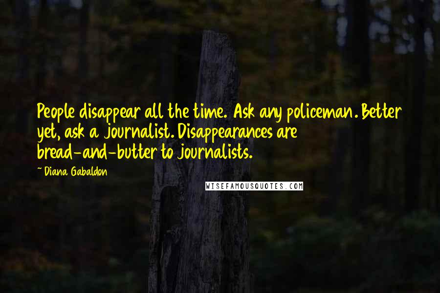 Diana Gabaldon Quotes: People disappear all the time. Ask any policeman. Better yet, ask a journalist. Disappearances are bread-and-butter to journalists.