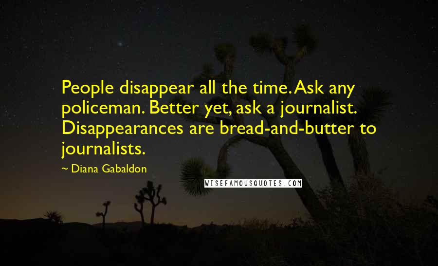 Diana Gabaldon Quotes: People disappear all the time. Ask any policeman. Better yet, ask a journalist. Disappearances are bread-and-butter to journalists.