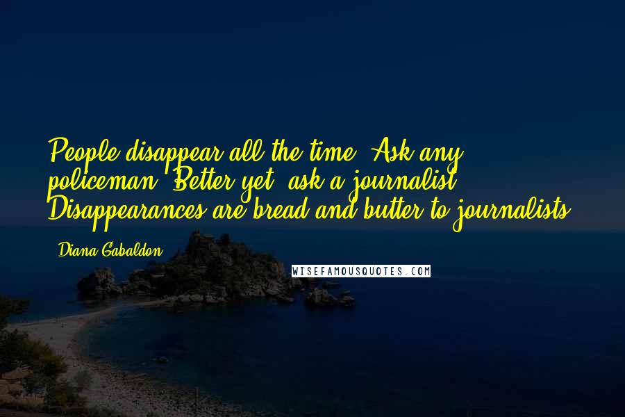 Diana Gabaldon Quotes: People disappear all the time. Ask any policeman. Better yet, ask a journalist. Disappearances are bread-and-butter to journalists.