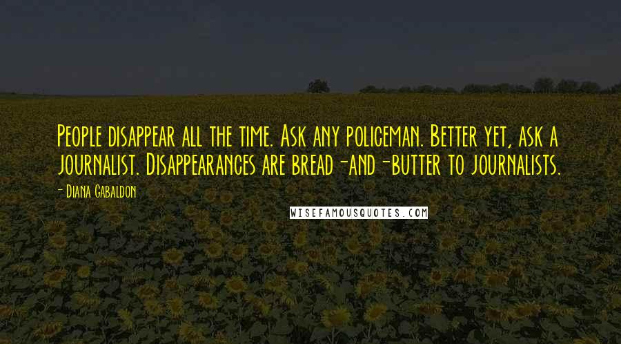 Diana Gabaldon Quotes: People disappear all the time. Ask any policeman. Better yet, ask a journalist. Disappearances are bread-and-butter to journalists.