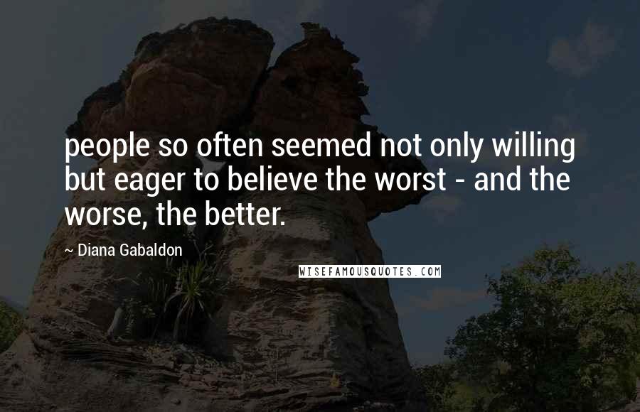 Diana Gabaldon Quotes: people so often seemed not only willing but eager to believe the worst - and the worse, the better.