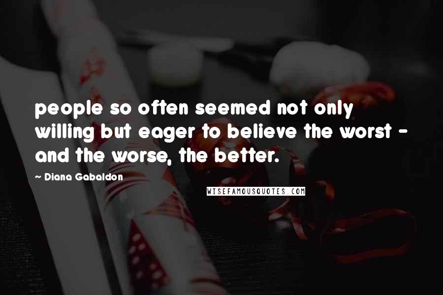 Diana Gabaldon Quotes: people so often seemed not only willing but eager to believe the worst - and the worse, the better.