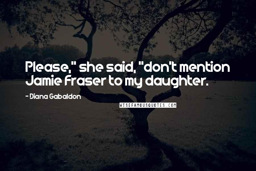 Diana Gabaldon Quotes: Please," she said, "don't mention Jamie Fraser to my daughter.