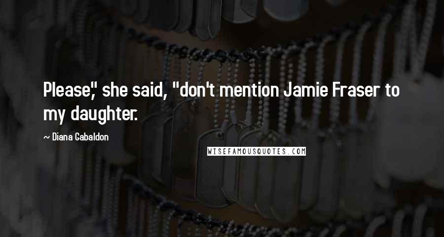 Diana Gabaldon Quotes: Please," she said, "don't mention Jamie Fraser to my daughter.